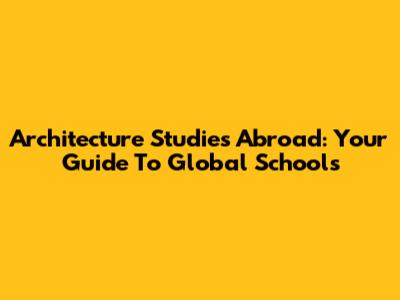 Architecture Studies Abroad: Your Guide To Global Schools