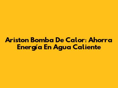Ariston Bomba De Calor: Ahorra Energía En Agua Caliente