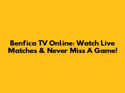 Benfica TV Online: Watch Live Matches & Never Miss A Game!