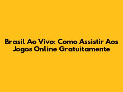 Brasil Ao Vivo: Como Assistir Aos Jogos Online Gratuitamente