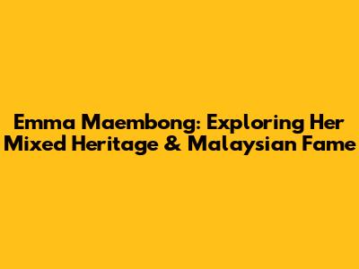 Emma Maembong: Exploring Her Mixed Heritage & Malaysian Fame