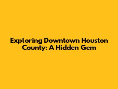Exploring Downtown Houston County: A Hidden Gem