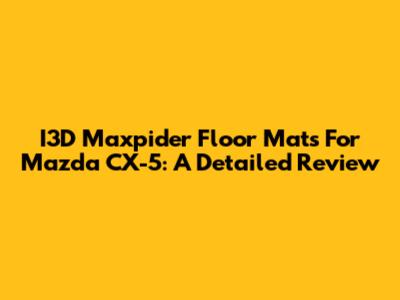 I3D Maxpider Floor Mats For Mazda CX-5: A Detailed Review
