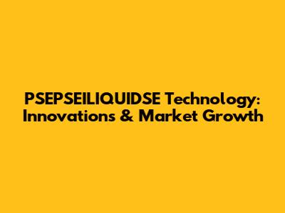 PSEPSEILIQUIDSE Technology: Innovations & Market Growth