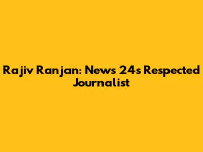 Rajiv Ranjan: News 24's Respected Journalist
